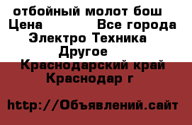 отбойный молот бош › Цена ­ 8 000 - Все города Электро-Техника » Другое   . Краснодарский край,Краснодар г.